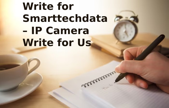 Write for Smarttechdata – IP Camera Write for Us (1)